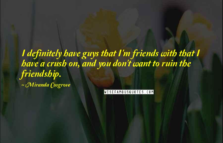 Miranda Cosgrove Quotes: I definitely have guys that I'm friends with that I have a crush on, and you don't want to ruin the friendship.