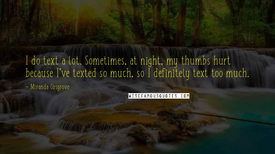 Miranda Cosgrove Quotes: I do text a lot. Sometimes, at night, my thumbs hurt because I've texted so much, so I definitely text too much.