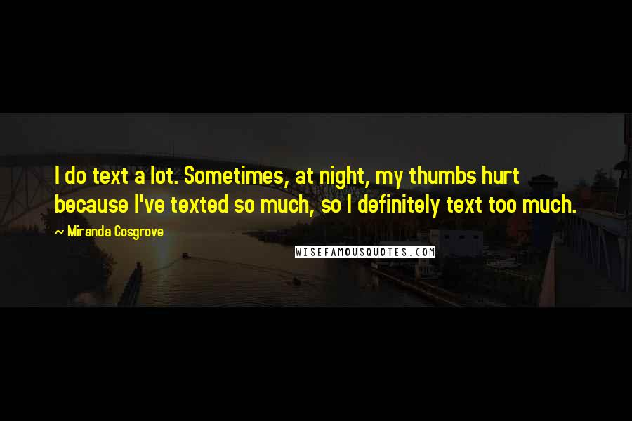 Miranda Cosgrove Quotes: I do text a lot. Sometimes, at night, my thumbs hurt because I've texted so much, so I definitely text too much.