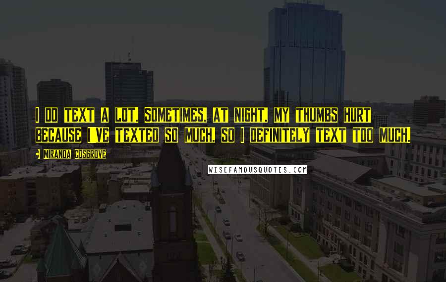 Miranda Cosgrove Quotes: I do text a lot. Sometimes, at night, my thumbs hurt because I've texted so much, so I definitely text too much.