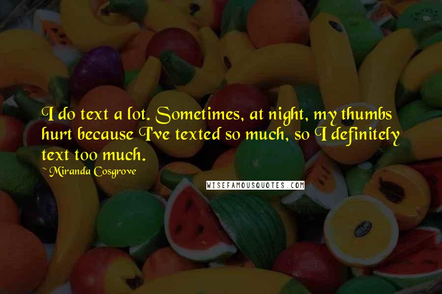 Miranda Cosgrove Quotes: I do text a lot. Sometimes, at night, my thumbs hurt because I've texted so much, so I definitely text too much.