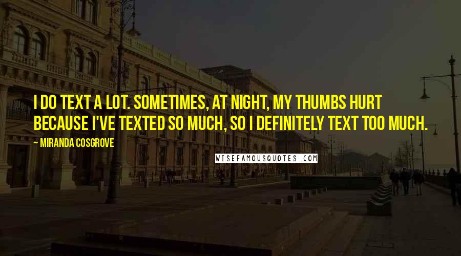 Miranda Cosgrove Quotes: I do text a lot. Sometimes, at night, my thumbs hurt because I've texted so much, so I definitely text too much.