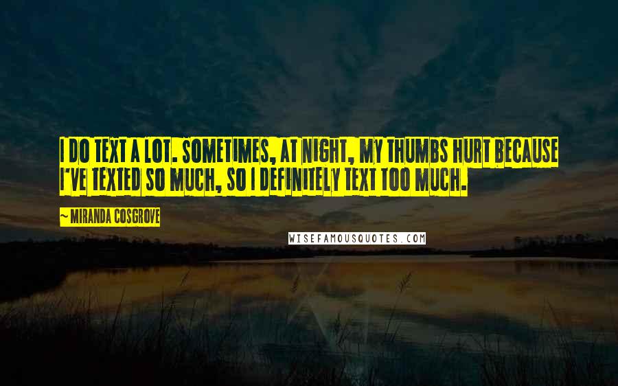 Miranda Cosgrove Quotes: I do text a lot. Sometimes, at night, my thumbs hurt because I've texted so much, so I definitely text too much.