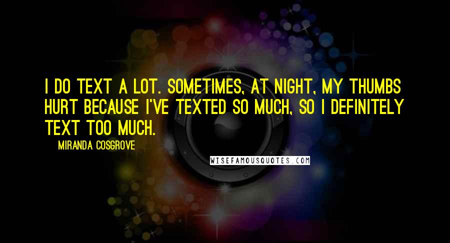 Miranda Cosgrove Quotes: I do text a lot. Sometimes, at night, my thumbs hurt because I've texted so much, so I definitely text too much.