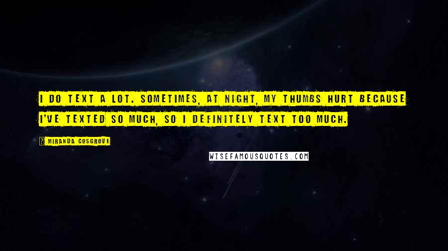 Miranda Cosgrove Quotes: I do text a lot. Sometimes, at night, my thumbs hurt because I've texted so much, so I definitely text too much.