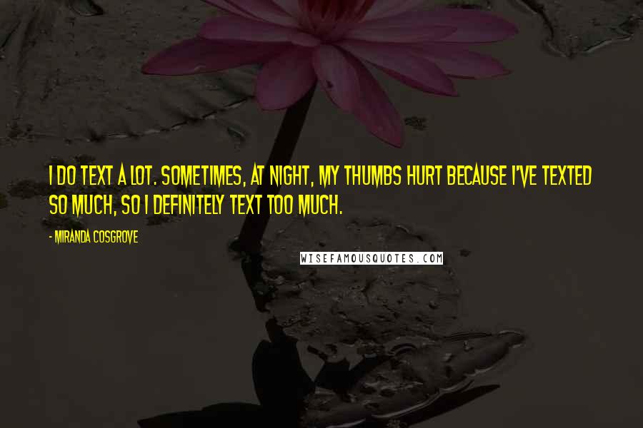 Miranda Cosgrove Quotes: I do text a lot. Sometimes, at night, my thumbs hurt because I've texted so much, so I definitely text too much.