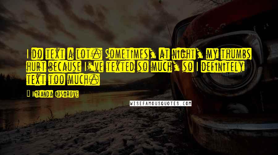 Miranda Cosgrove Quotes: I do text a lot. Sometimes, at night, my thumbs hurt because I've texted so much, so I definitely text too much.