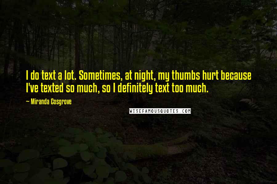 Miranda Cosgrove Quotes: I do text a lot. Sometimes, at night, my thumbs hurt because I've texted so much, so I definitely text too much.