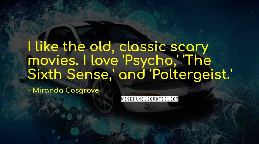 Miranda Cosgrove Quotes: I like the old, classic scary movies. I love 'Psycho,' 'The Sixth Sense,' and 'Poltergeist.'