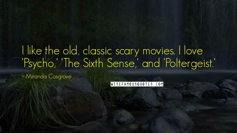 Miranda Cosgrove Quotes: I like the old, classic scary movies. I love 'Psycho,' 'The Sixth Sense,' and 'Poltergeist.'