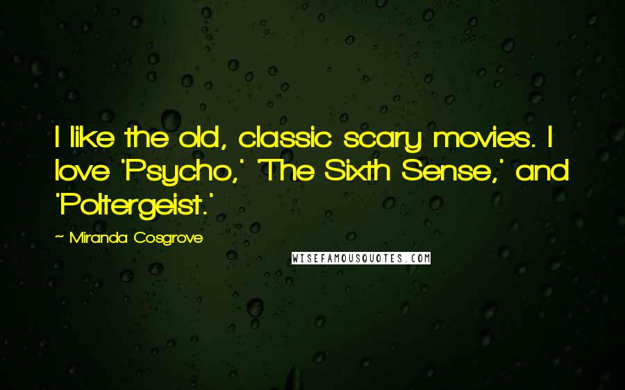 Miranda Cosgrove Quotes: I like the old, classic scary movies. I love 'Psycho,' 'The Sixth Sense,' and 'Poltergeist.'