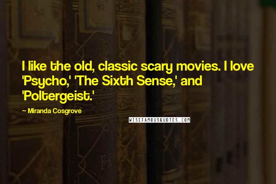 Miranda Cosgrove Quotes: I like the old, classic scary movies. I love 'Psycho,' 'The Sixth Sense,' and 'Poltergeist.'