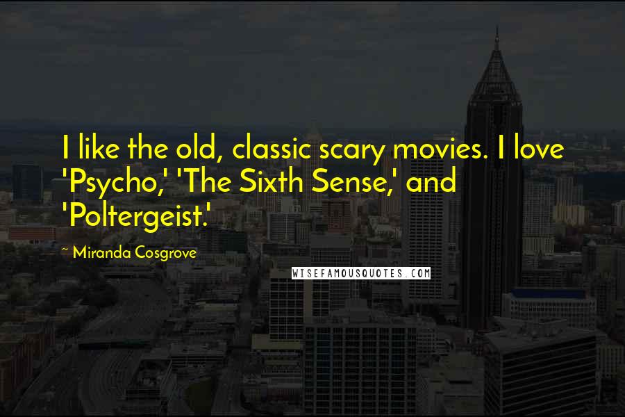 Miranda Cosgrove Quotes: I like the old, classic scary movies. I love 'Psycho,' 'The Sixth Sense,' and 'Poltergeist.'