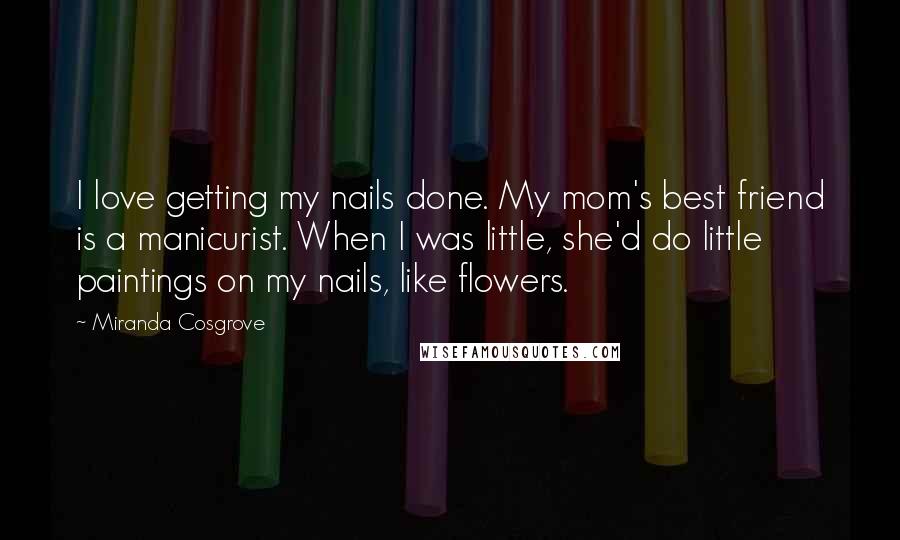 Miranda Cosgrove Quotes: I love getting my nails done. My mom's best friend is a manicurist. When I was little, she'd do little paintings on my nails, like flowers.