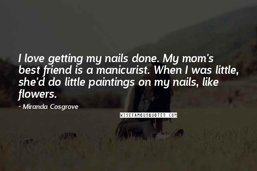Miranda Cosgrove Quotes: I love getting my nails done. My mom's best friend is a manicurist. When I was little, she'd do little paintings on my nails, like flowers.