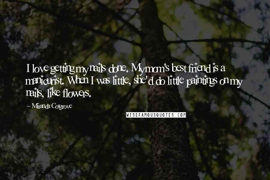 Miranda Cosgrove Quotes: I love getting my nails done. My mom's best friend is a manicurist. When I was little, she'd do little paintings on my nails, like flowers.