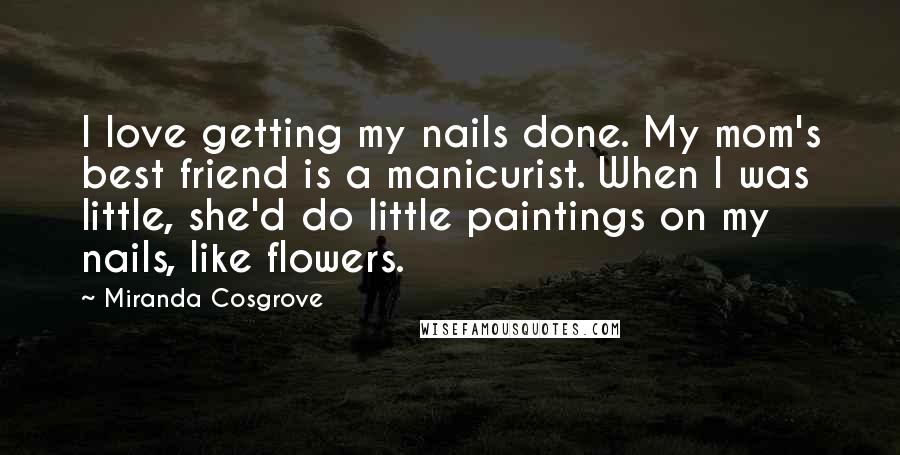 Miranda Cosgrove Quotes: I love getting my nails done. My mom's best friend is a manicurist. When I was little, she'd do little paintings on my nails, like flowers.