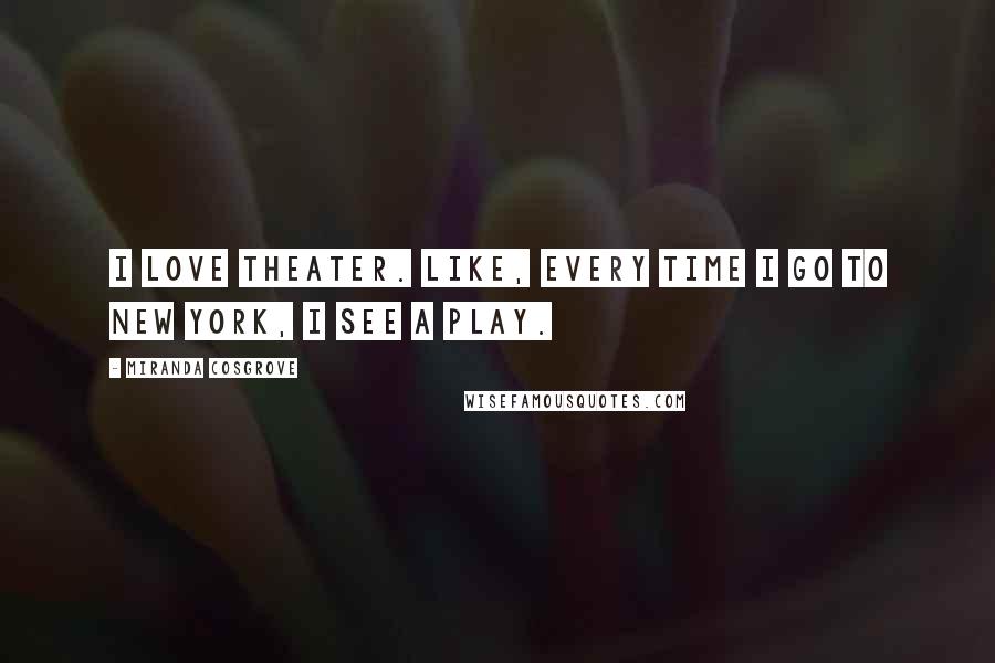 Miranda Cosgrove Quotes: I love theater. Like, every time I go to New York, I see a play.