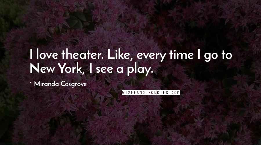 Miranda Cosgrove Quotes: I love theater. Like, every time I go to New York, I see a play.