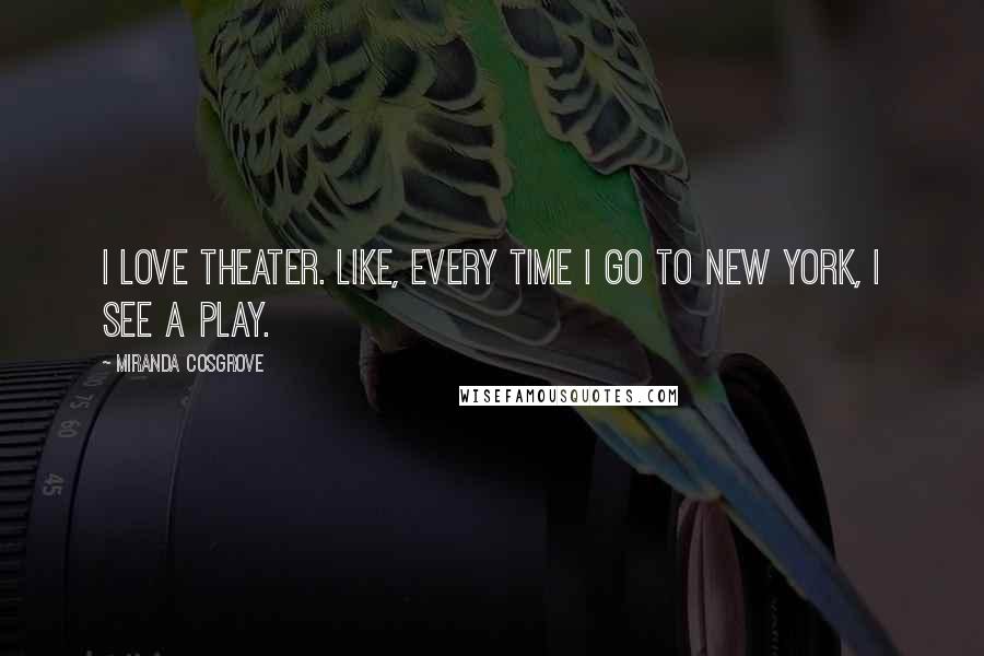Miranda Cosgrove Quotes: I love theater. Like, every time I go to New York, I see a play.