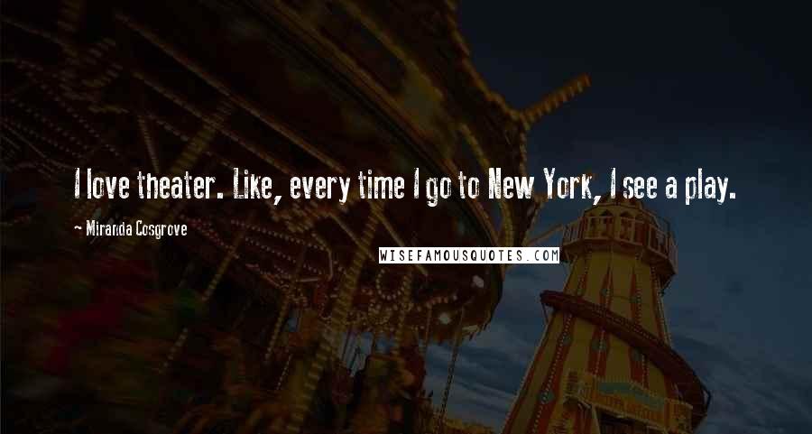 Miranda Cosgrove Quotes: I love theater. Like, every time I go to New York, I see a play.