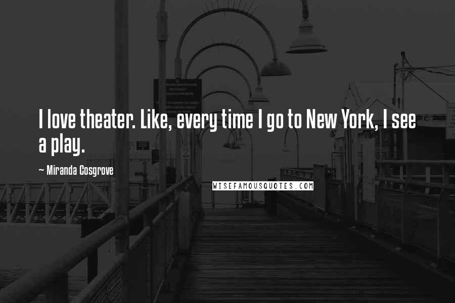 Miranda Cosgrove Quotes: I love theater. Like, every time I go to New York, I see a play.