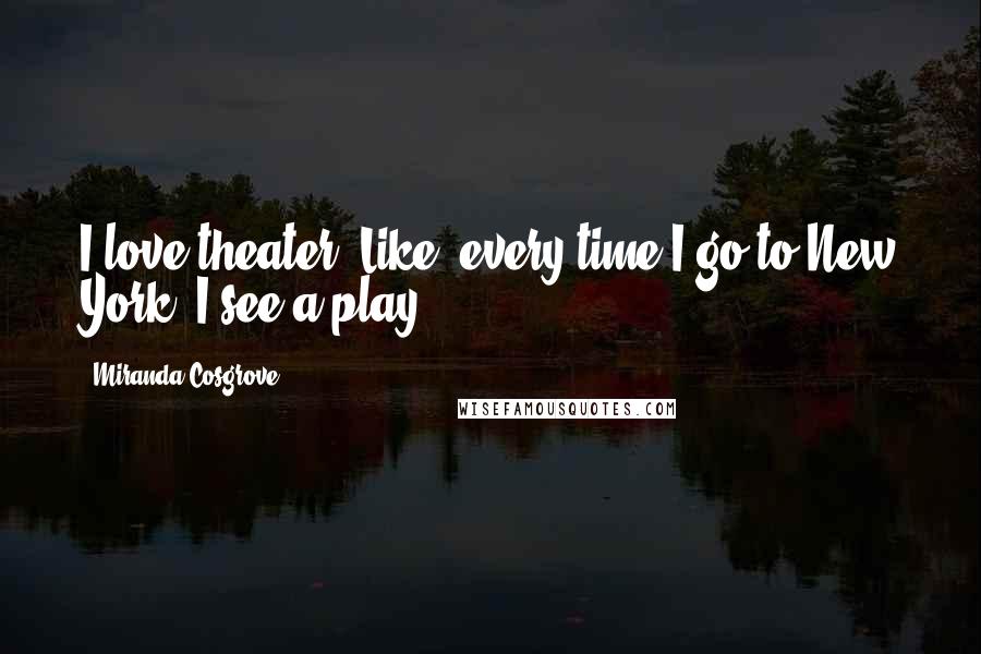 Miranda Cosgrove Quotes: I love theater. Like, every time I go to New York, I see a play.