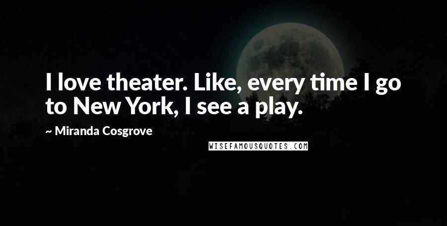 Miranda Cosgrove Quotes: I love theater. Like, every time I go to New York, I see a play.