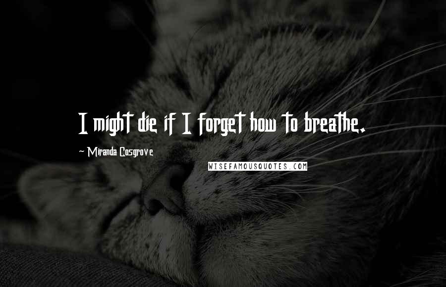 Miranda Cosgrove Quotes: I might die if I forget how to breathe.