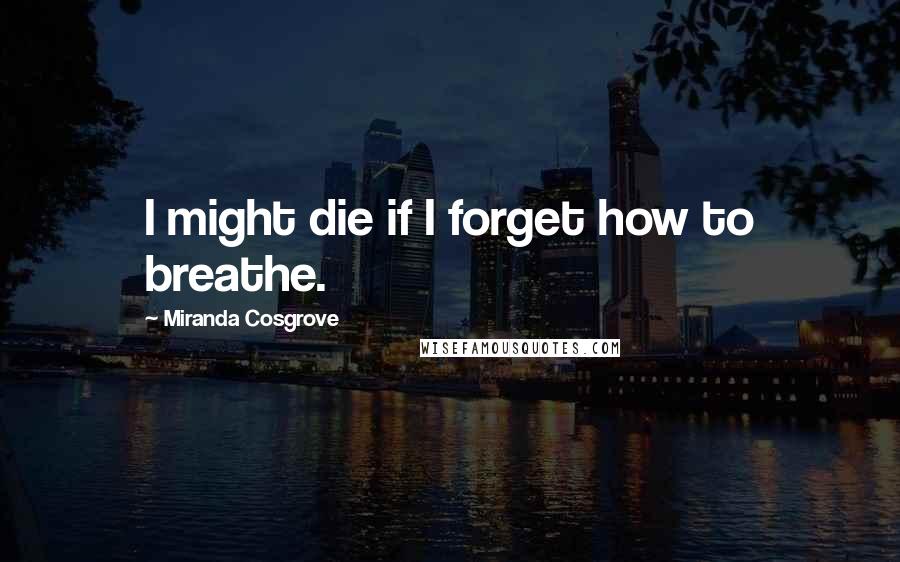 Miranda Cosgrove Quotes: I might die if I forget how to breathe.