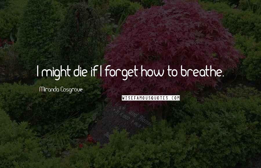 Miranda Cosgrove Quotes: I might die if I forget how to breathe.