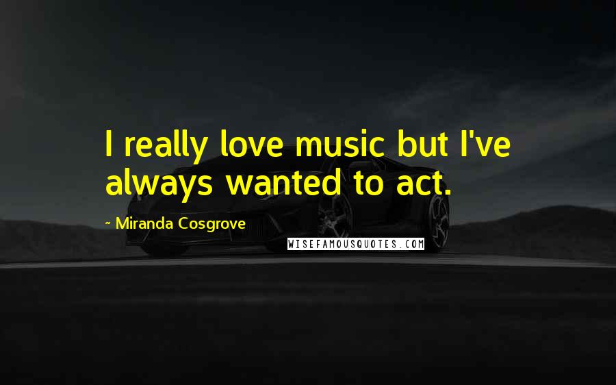 Miranda Cosgrove Quotes: I really love music but I've always wanted to act.