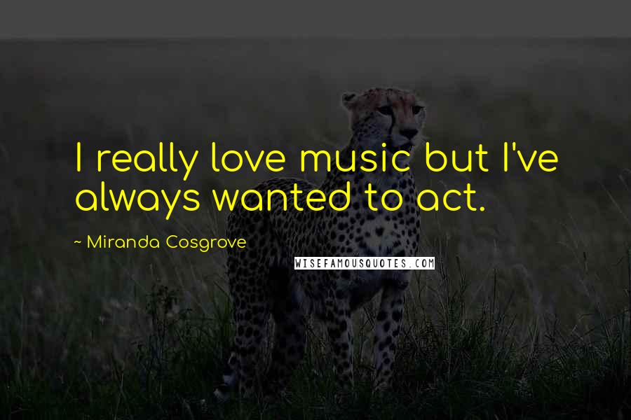 Miranda Cosgrove Quotes: I really love music but I've always wanted to act.