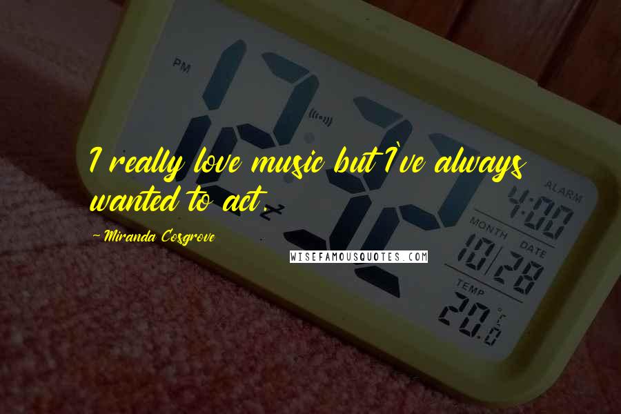 Miranda Cosgrove Quotes: I really love music but I've always wanted to act.