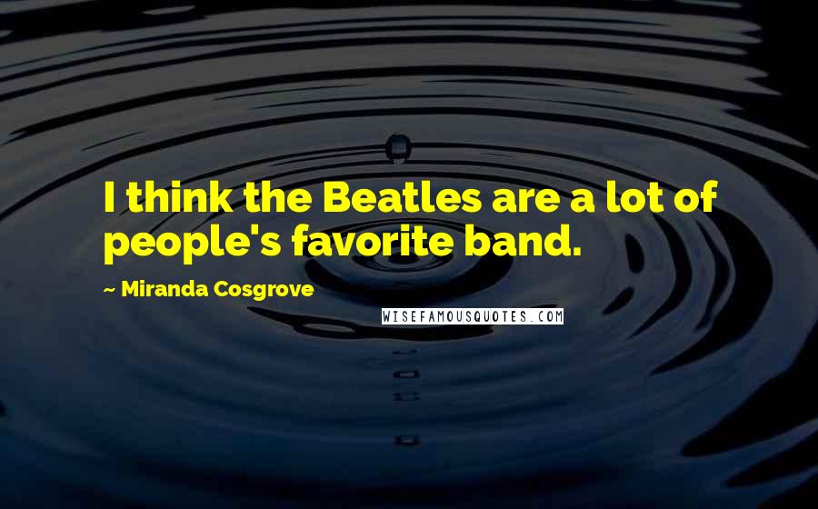 Miranda Cosgrove Quotes: I think the Beatles are a lot of people's favorite band.