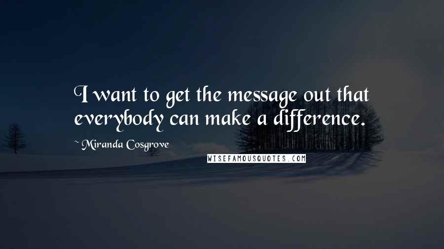 Miranda Cosgrove Quotes: I want to get the message out that everybody can make a difference.