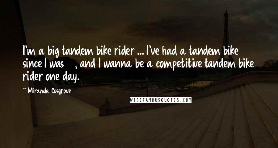 Miranda Cosgrove Quotes: I'm a big tandem bike rider ... I've had a tandem bike since I was 12, and I wanna be a competitive tandem bike rider one day.