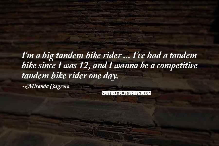 Miranda Cosgrove Quotes: I'm a big tandem bike rider ... I've had a tandem bike since I was 12, and I wanna be a competitive tandem bike rider one day.