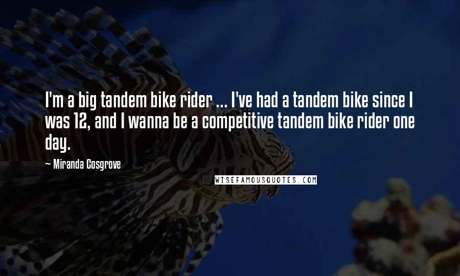 Miranda Cosgrove Quotes: I'm a big tandem bike rider ... I've had a tandem bike since I was 12, and I wanna be a competitive tandem bike rider one day.