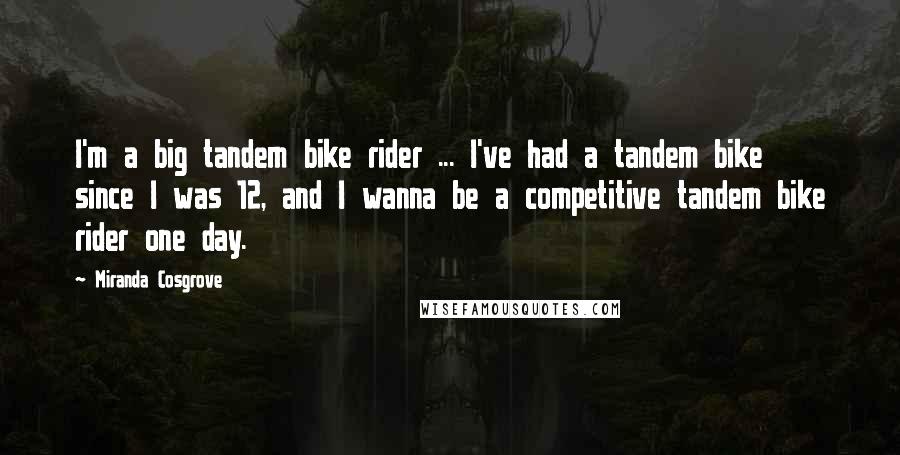 Miranda Cosgrove Quotes: I'm a big tandem bike rider ... I've had a tandem bike since I was 12, and I wanna be a competitive tandem bike rider one day.