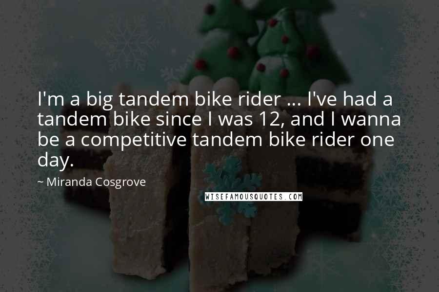 Miranda Cosgrove Quotes: I'm a big tandem bike rider ... I've had a tandem bike since I was 12, and I wanna be a competitive tandem bike rider one day.