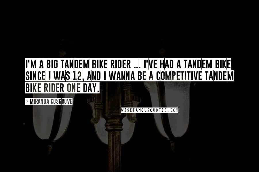 Miranda Cosgrove Quotes: I'm a big tandem bike rider ... I've had a tandem bike since I was 12, and I wanna be a competitive tandem bike rider one day.
