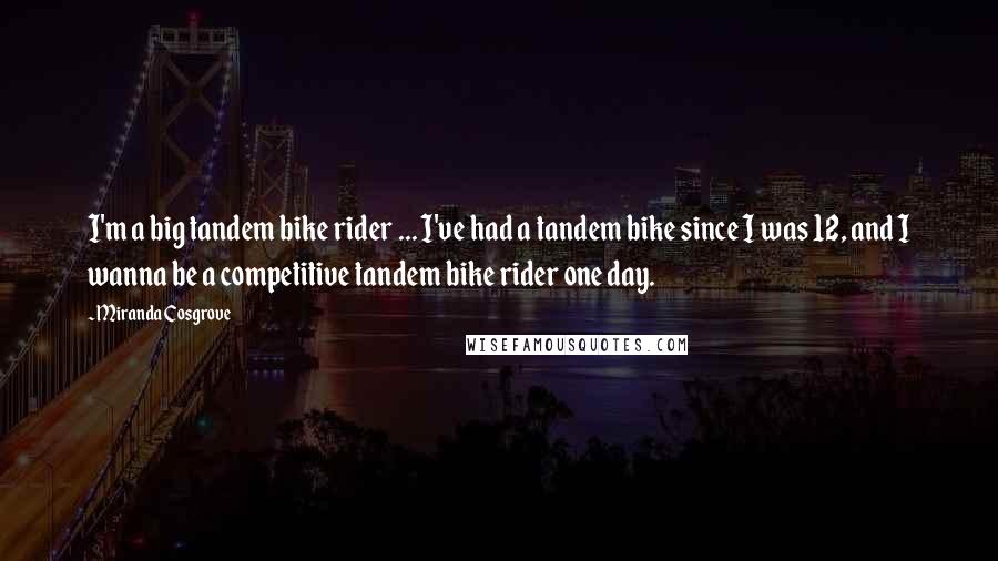 Miranda Cosgrove Quotes: I'm a big tandem bike rider ... I've had a tandem bike since I was 12, and I wanna be a competitive tandem bike rider one day.