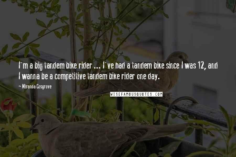 Miranda Cosgrove Quotes: I'm a big tandem bike rider ... I've had a tandem bike since I was 12, and I wanna be a competitive tandem bike rider one day.