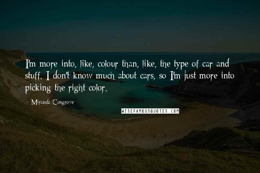 Miranda Cosgrove Quotes: I'm more into, like, colour than, like, the type of car and stuff. I don't know much about cars, so I'm just more into picking the right color.