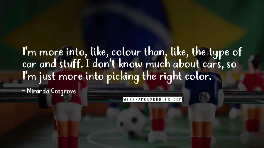 Miranda Cosgrove Quotes: I'm more into, like, colour than, like, the type of car and stuff. I don't know much about cars, so I'm just more into picking the right color.