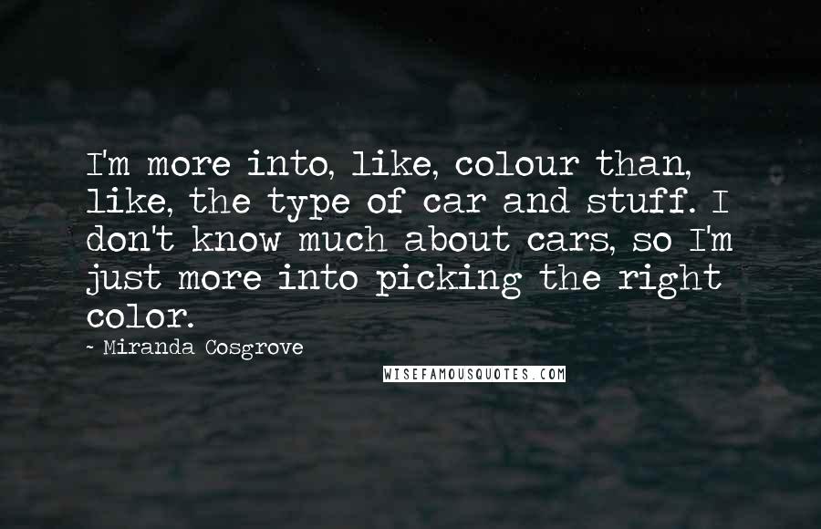 Miranda Cosgrove Quotes: I'm more into, like, colour than, like, the type of car and stuff. I don't know much about cars, so I'm just more into picking the right color.