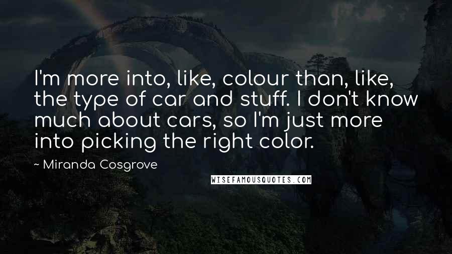 Miranda Cosgrove Quotes: I'm more into, like, colour than, like, the type of car and stuff. I don't know much about cars, so I'm just more into picking the right color.
