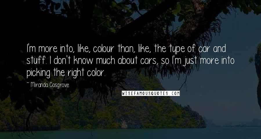 Miranda Cosgrove Quotes: I'm more into, like, colour than, like, the type of car and stuff. I don't know much about cars, so I'm just more into picking the right color.