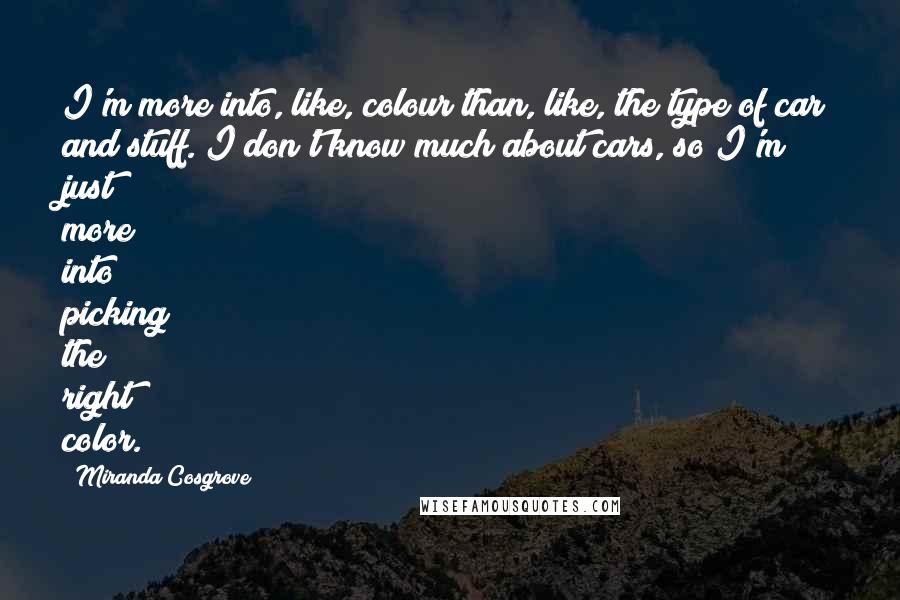 Miranda Cosgrove Quotes: I'm more into, like, colour than, like, the type of car and stuff. I don't know much about cars, so I'm just more into picking the right color.